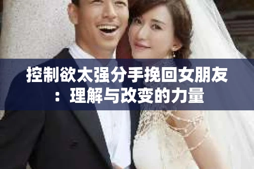 控制欲太强分手挽回女朋友：理解与改变的力量
