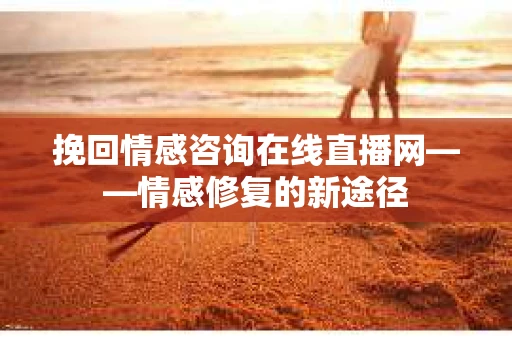 挽回情感咨询在线直播网——情感修复的新途径