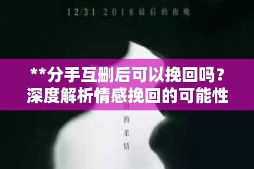 **分手互删后可以挽回吗？深度解析情感挽回的可能性**