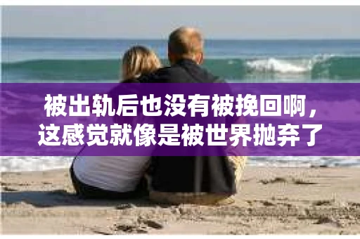 被出轨后也没有被挽回啊,这感觉就像是被世界抛弃了一样。我曾经也经历过这样的事情,那种心如刀割的痛,至今仍记忆犹新。今天,我想和大家聊聊这个话题,希望能给那些正在经历或者曾经经历过类似痛苦的人一些安慰和帮助。 被出轨后也没有被挽回啊,这感觉就像是被世界抛弃了一样。我曾经也经历过这样的事情,那种心如刀割的痛,至今仍记忆犹新。今天,我想和大家聊聊这个话题,希望能给那些正在经历或者曾经经历过类似痛苦的人一些安慰和帮助。