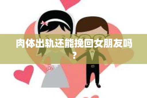 肉体出轨还能挽回女朋友吗？