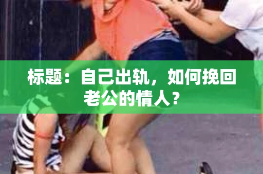 标题：自己出轨，如何挽回老公的情人？