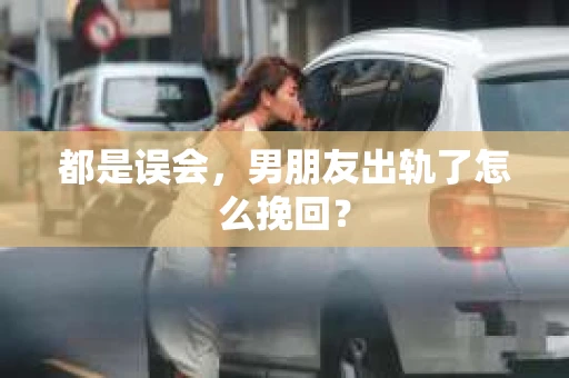 都是误会，男朋友出轨了怎么挽回？