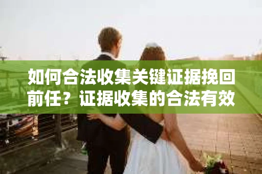 如何合法收集关键证据挽回前任？证据收集的合法有效方案