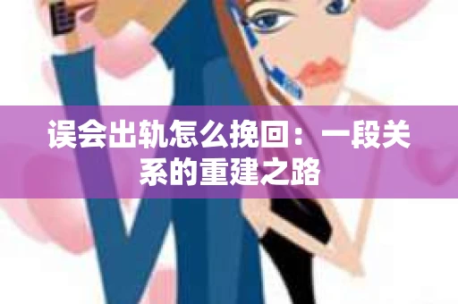 误会出轨怎么挽回：一段关系的重建之路