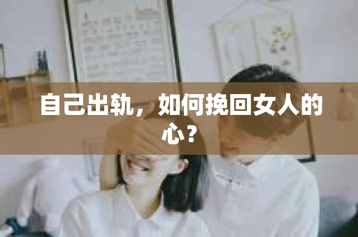 自己出轨，如何挽回女人的心？