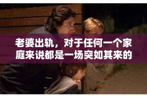 老婆出轨，对于任何一个家庭来说都是一场突如其来的风暴。面对这样的困境，如何挽回婚姻，重拾家庭的和谐，成为了许多人迫切想要了解的问题。今天，我们就来聊聊这个敏感而现实的话题——老婆出轨最好的挽回办法。