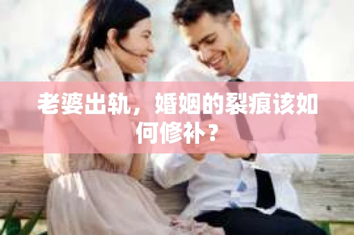 老婆出轨，婚姻的裂痕该如何修补？
