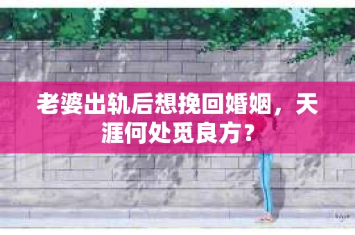 老婆出轨后想挽回婚姻，天涯何处觅良方？