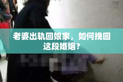 老婆出轨回娘家，如何挽回这段婚姻？