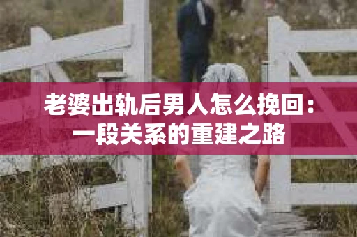 老婆出轨后男人怎么挽回：一段关系的重建之路