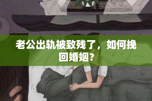 老公出轨被致残了，如何挽回婚姻？