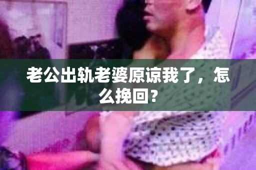 老公出轨老婆原谅我了，怎么挽回？