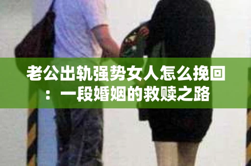 老公出轨强势女人怎么挽回：一段婚姻的救赎之路