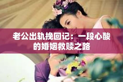 老公出轨挽回记：一段心酸的婚姻救赎之路