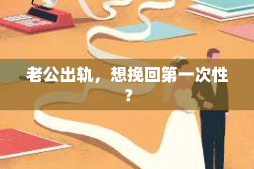 老公出轨，想挽回第一次性？