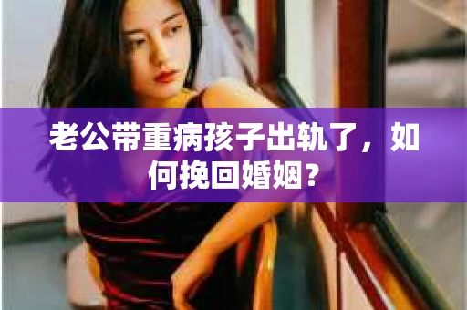 老公带重病孩子出轨了，如何挽回婚姻？