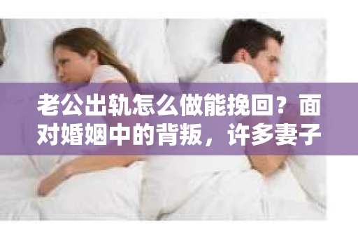 老公出轨怎么做能挽回？面对婚姻中的背叛，许多妻子都会感到痛苦和无助。但请相信，无论情况多么棘手，都有可能找到解决问题的方法。以下是我根据多年律师经验，结合实际案例，为大家整理的一些挽回婚姻的建议。