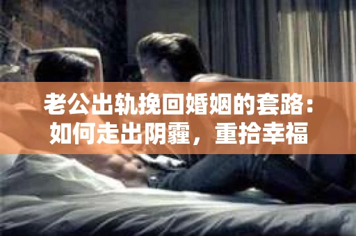 老公出轨挽回婚姻的套路：如何走出阴霾，重拾幸福