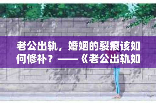老公出轨，婚姻的裂痕该如何修补？——《老公出轨如何挽回的书》带你走出困境