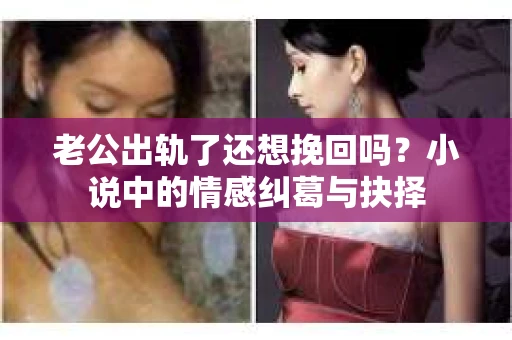 老公出轨了还想挽回吗？小说中的情感纠葛与抉择