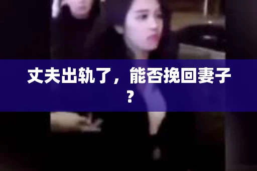 丈夫出轨了，能否挽回妻子？
