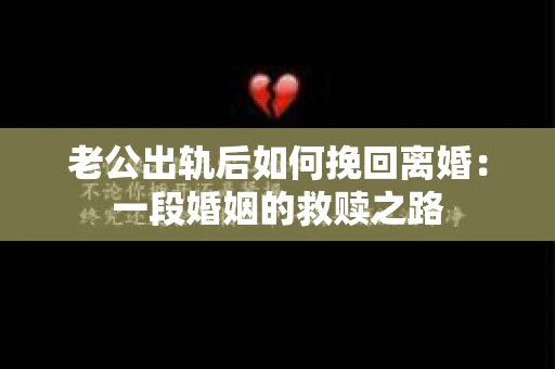 老公出轨后如何挽回离婚：一段婚姻的救赎之路