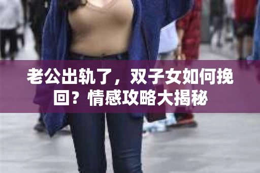 老公出轨了，双子女如何挽回？情感攻略大揭秘