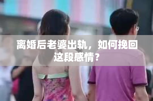 离婚后老婆出轨，如何挽回这段感情？