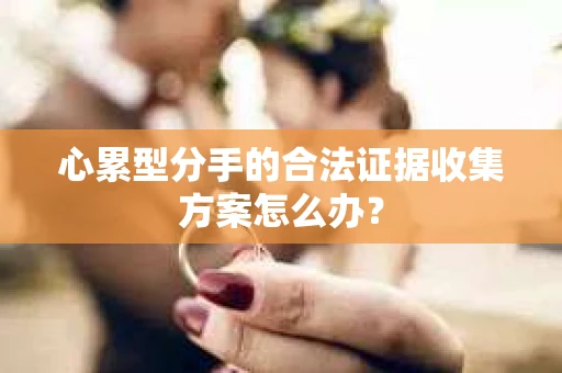 心累型分手的合法证据收集方案怎么办? 心累型分手的合法证据收集方案怎么办?