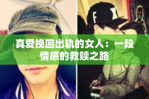 真爱挽回出轨的女人：一段情感的救赎之路