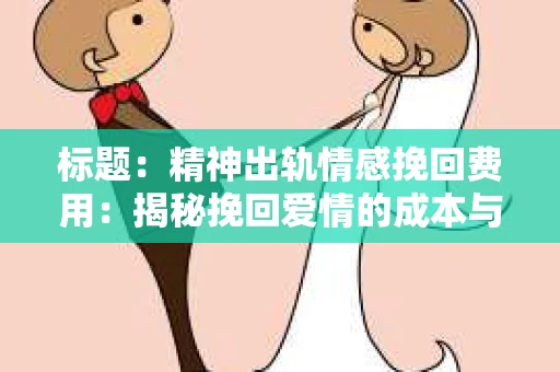 标题：精神出轨情感挽回费用：揭秘挽回爱情的成本与价值