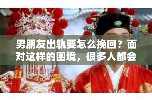 男朋友出轨要怎么挽回？面对这样的困境，很多人都会感到无助和痛苦。但请相信，无论情况多么复杂，总有解决问题的方法。今天，就让我来和大家聊聊，当男朋友出轨时，我们应该如何挽回这段感情。