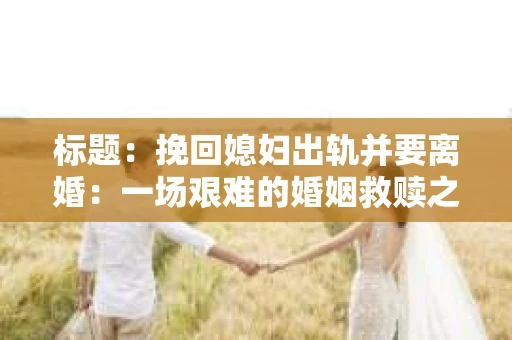 标题：挽回媳妇出轨并要离婚：一场艰难的婚姻救赎之路