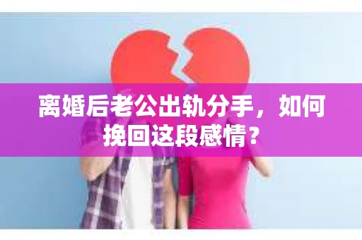 离婚后老公出轨分手，如何挽回这段感情？
