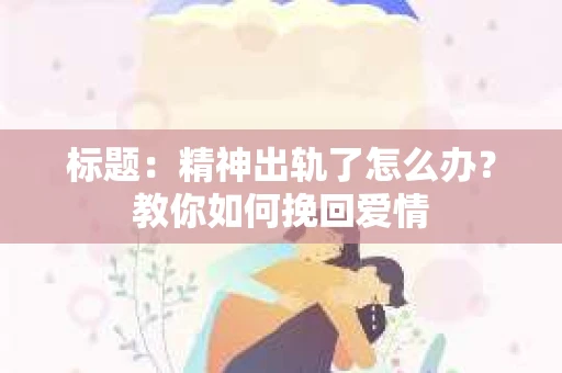 标题：精神出轨了怎么办？教你如何挽回爱情