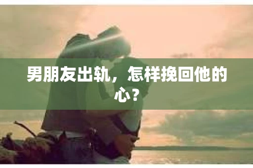 男朋友出轨，怎样挽回他的心？