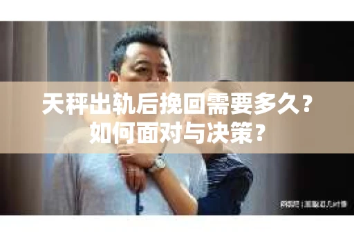 天秤出轨后挽回需要多久？如何面对与决策？