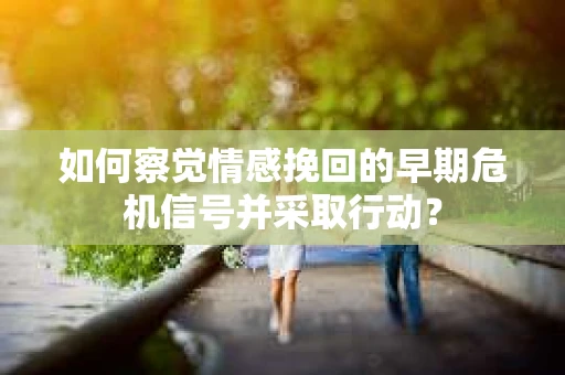 如何察觉情感挽回的早期危机信号并采取行动？