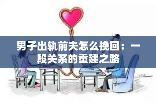 男子出轨前夫怎么挽回：一段关系的重建之路