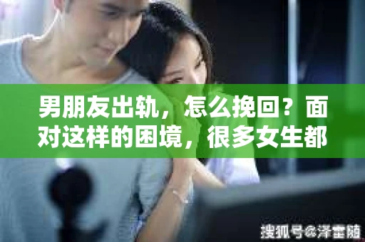 男朋友出轨，怎么挽回？面对这样的困境，很多女生都会感到无助和痛苦。但请相信，无论情况多么糟糕，都有可能找到解决问题的方法。今天，就让我来和大家聊聊，当男朋友出轨时，我们应该如何挽回这段感情。