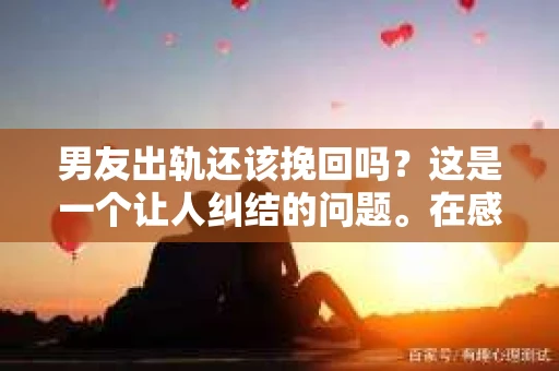 男友出轨还该挽回吗？这是一个让人纠结的问题。在感情的世界里，每个人都会遇到各种各样的困扰，而出轨无疑是其中最让人痛苦的一种。那么，当男友出轨时，我们究竟该不该挽回这段感情呢？以下是我的一些看法。
