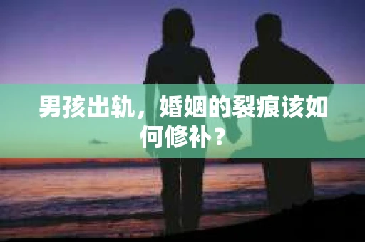 男孩出轨，婚姻的裂痕该如何修补？