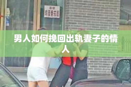 男人如何挽回出轨妻子的情人