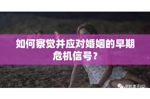 如何察觉并应对婚姻的早期危机信号？