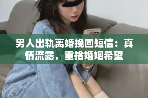 男人出轨离婚挽回短信：真情流露，重拾婚姻希望