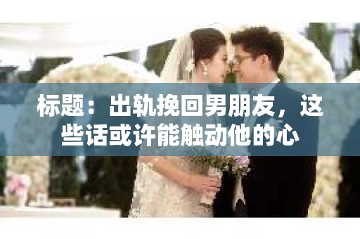 标题：出轨挽回男朋友，这些话或许能触动他的心