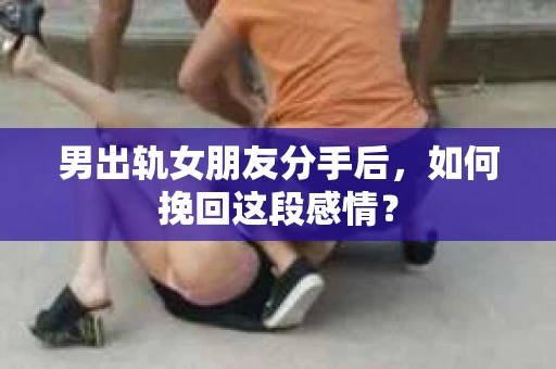 男出轨女朋友分手后，如何挽回这段感情？