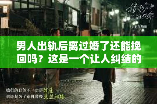 男人出轨后离过婚了还能挽回吗？这是一个让人纠结的问题。在这个充满变数的世界里，婚姻的稳固性似乎变得越来越难以保证。那么，当一个男人出轨后离婚了，他还有机会挽回这段婚姻吗？今天，我们就来探讨一下这个问题。