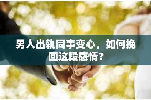 男人出轨同事变心，如何挽回这段感情？